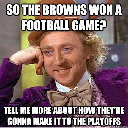 So the Browns won a football game? Tell me more about how they're gonna make it to the playoffs  Condescending Willy Wonka