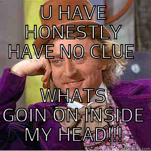 U HAVE HONESTLY HAVE NO CLUE  WHATS GOIN ON INSIDE MY HEAD!!! Condescending Wonka