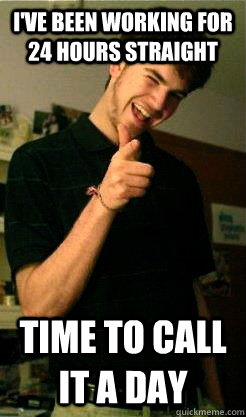 I've been working for 24 hours straight time to call it a day - I've been working for 24 hours straight time to call it a day  Bro Benjy