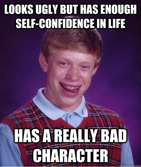 looks ugly but has enough self-confidence in life has a really bad character  Bad Luck Brian
