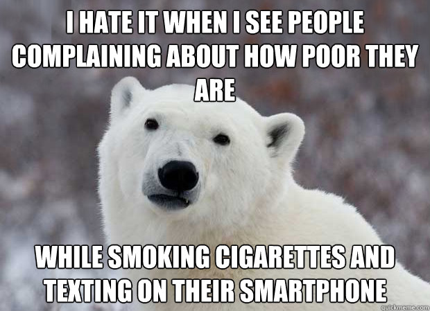 i hate it when i see people complaining about how poor they are while smoking cigarettes and texting on their smartphone  Popular Opinion Polar Bear