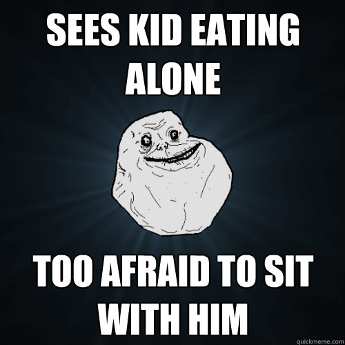 sees kid eating alone too afraid to sit with him  Forever Alone
