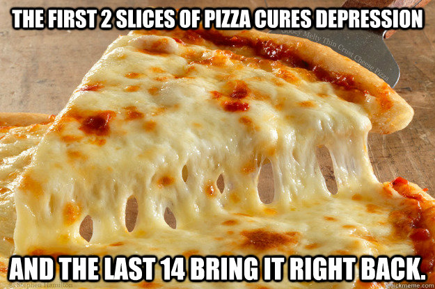 The first 2 slices of pizza cures depression  and the last 14 bring it right back. - The first 2 slices of pizza cures depression  and the last 14 bring it right back.  First two slices