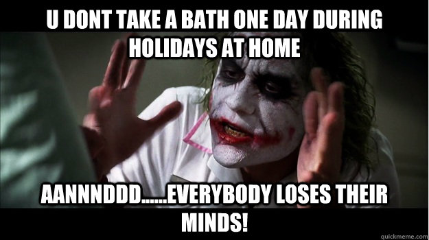 u dont take a bath one day during holidays at home aannnddd......EVERYBODY LOSES THeir minds!  Joker Mind Loss