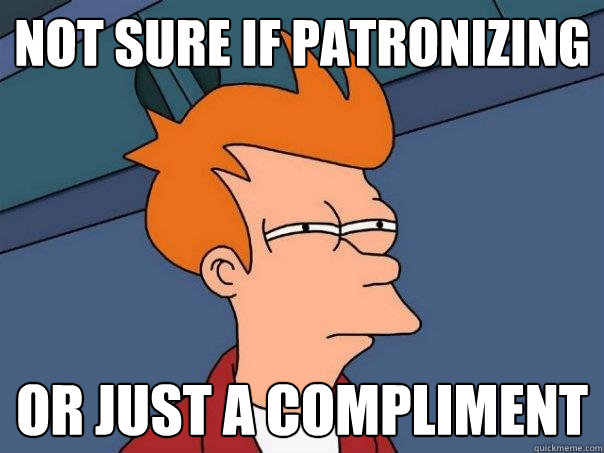 not sure if patronizing  or just a compliment  Futurama Fry