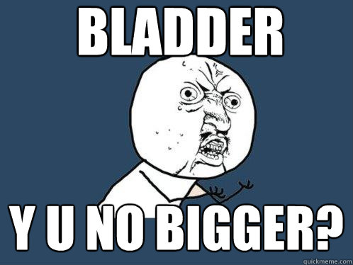 bladder y u no bigger?  Y U No