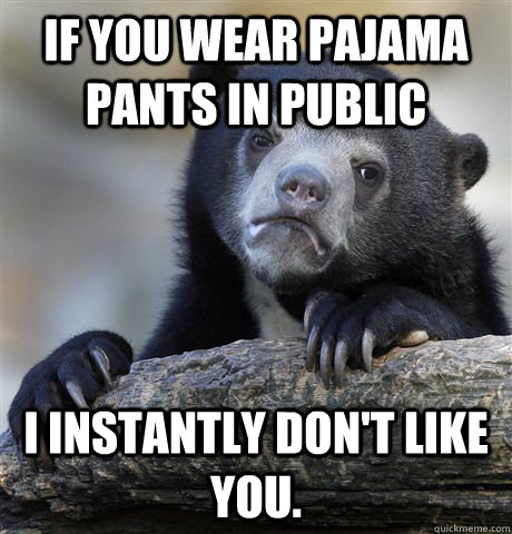 If you wear pajama pants in public I instantly don't like you.  Confession Bear