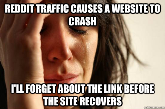 reddit traffic causes a website to crash I'll forget about the link before the site recovers  First World Problems
