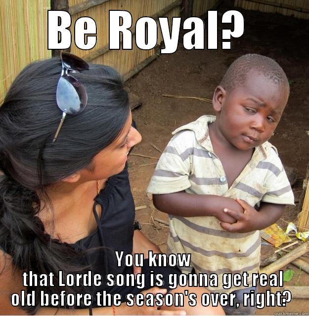 BE ROYAL?  YOU KNOW THAT LORDE SONG IS GONNA GET REAL OLD BEFORE THE SEASON'S OVER, RIGHT?  Skeptical Third World Kid
