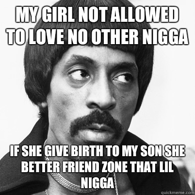  MY GIRL NOT ALLOWED TO LOVE NO OTHER NIGGA IF SHE GIVE BIRTH TO MY SON SHE BETTER FRIEND ZONE THAT LIL NIGGA  Ike Turner