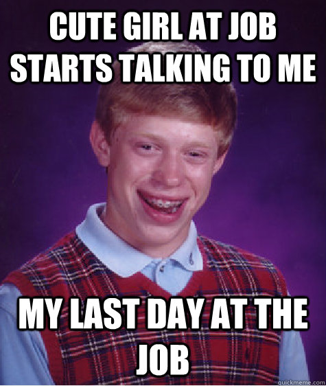 Cute girl at job starts talking to me My last day at the job  Bad Luck Brian