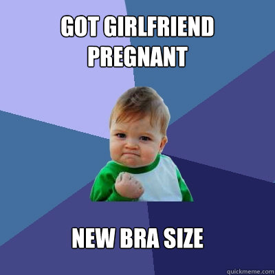 Got girlfriend pregnant new bra size  Success Kid