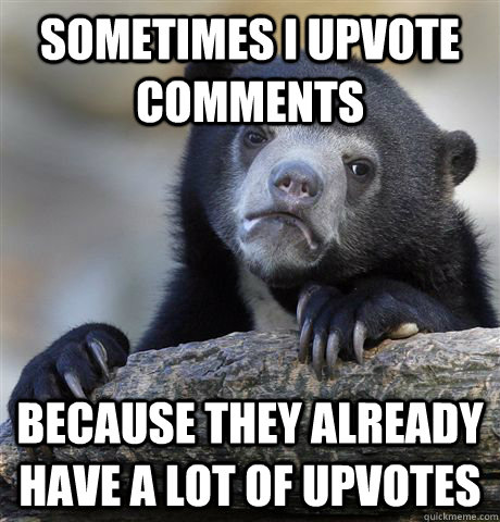 sometimes I upvote comments Because they already have a lot of upvotes   Confession Bear