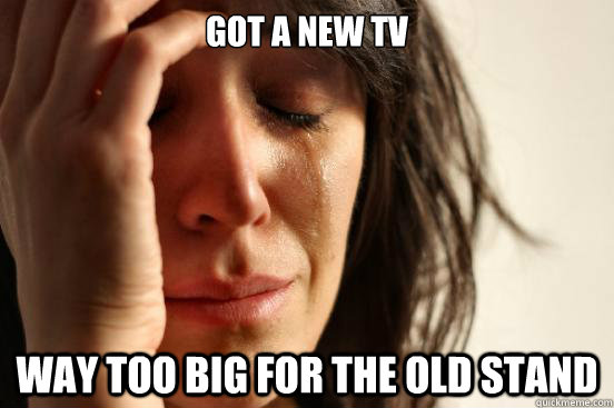 Got a new Tv Way too big for the old stand  First World Problems