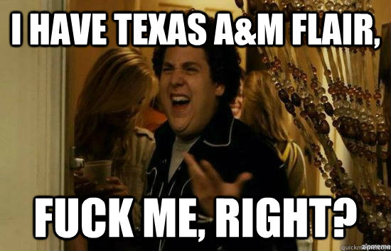 I have Texas A&M flair, fuck me, right?  fuckmeright