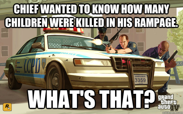 Chief wanted to know how many children were killed in his rampage. What's that? - Chief wanted to know how many children were killed in his rampage. What's that?  GTA Cop