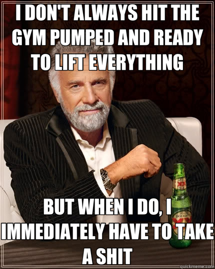 I DON'T ALWAYS HIT THE GYM PUMPED AND READY TO LIFT EVERYTHING BUT WHEN I DO, I IMMEDIATELY HAVE TO TAKE A SHIT  The Most Interesting Man In The World