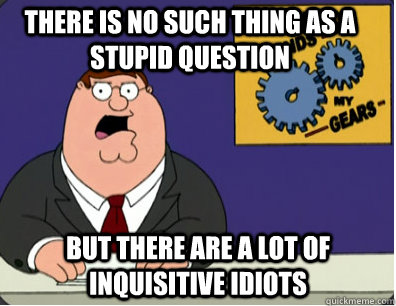 There is no such thing as a stupid question But there are a lot of inquisitive idiots  Family Guy Grinds My Gears