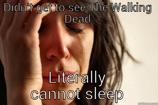 DIDN'T GET TO SEE THE WALKING DEAD LITERALLY CANNOT SLEEP First World Problems