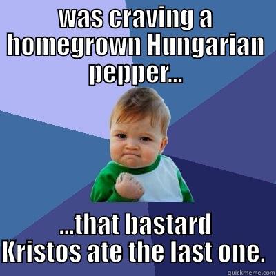 WAS CRAVING A HOMEGROWN HUNGARIAN PEPPER... ...THAT BASTARD KRISTOS ATE THE LAST ONE.  Success Kid