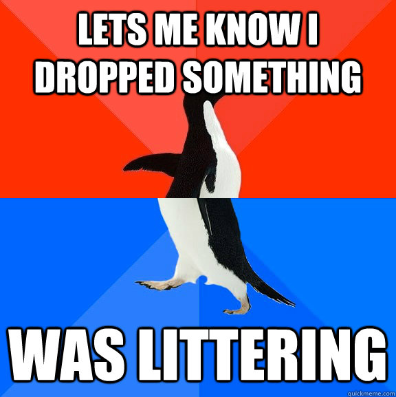 lets me know i dropped something Was littering                 Socially Awesome Awkward Penguin