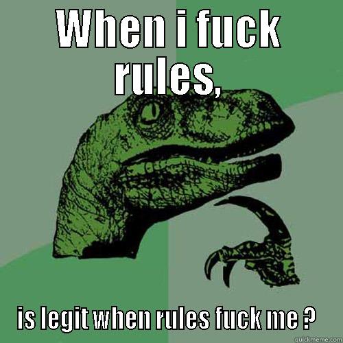 WHEN I FUCK RULES, IS LEGIT WHEN RULES FUCK ME ?  Philosoraptor