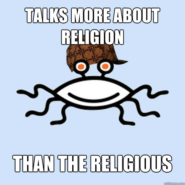 Talks more about religion than the religious  Scumbag rAtheism