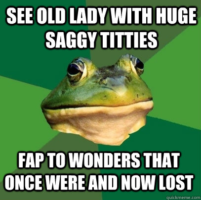 See old lady with huge saggy titties Fap to wonders that once were and now lost  Foul Bachelor Frog