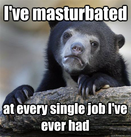 I've masturbated  at every single job I've ever had - I've masturbated  at every single job I've ever had  Confession Bear
