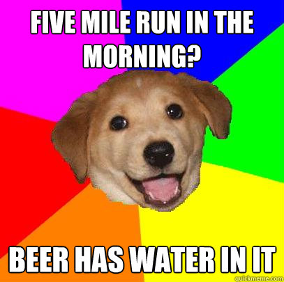 five mile run in the morning? beer has water in it - five mile run in the morning? beer has water in it  Advice Dog