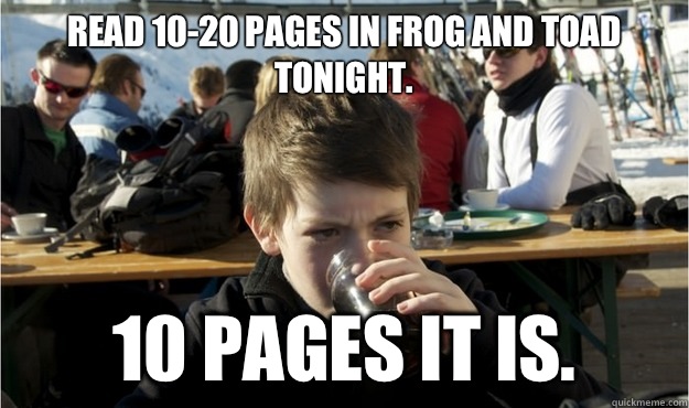 Read 10-20 pages in Frog and Toad tonight.  10 pages it is.   Lazy Elementary Student