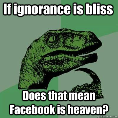 If ignorance is bliss Does that mean Facebook is heaven?  - If ignorance is bliss Does that mean Facebook is heaven?   Misc