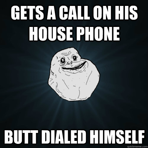 Gets a call on his house phone butt dialed himself  Forever Alone