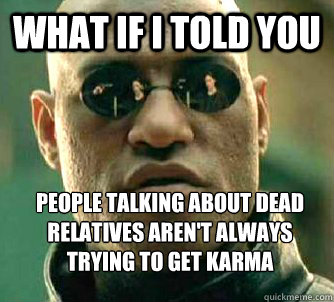 What if I told you People talking about dead relatives aren't always trying to get karma  What if I told you