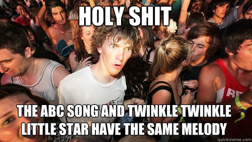 holy shit the ABC song and Twinkle Twinkle Little Star have the same melody   Sudden Clarity Clarence