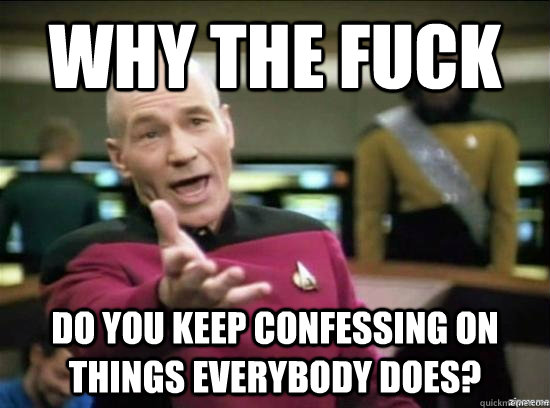 Why the fuck do you keep confessing on things everybody does?  Annoyed Picard HD