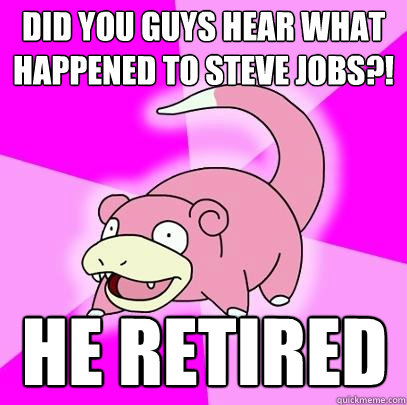 did you guys hear what happened to steve jobs?! he retired  Slowpoke