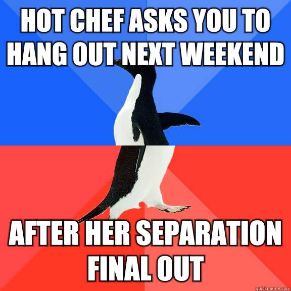 Hot chef asks you to hang out next weekend After her separation final out  Socially Awkward Awesome Penguin