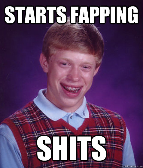 Starts fapping shits  Bad Luck Brian