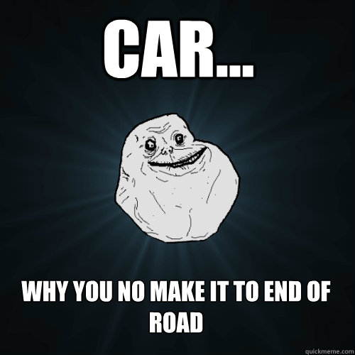 car... why you no make it to end of road  Forever Alone