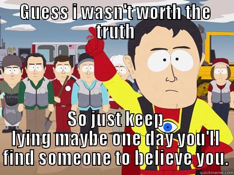 GUESS I WASN'T WORTH THE TRUTH SO JUST KEEP LYING MAYBE ONE DAY YOU'LL FIND SOMEONE TO BELIEVE YOU. Captain Hindsight