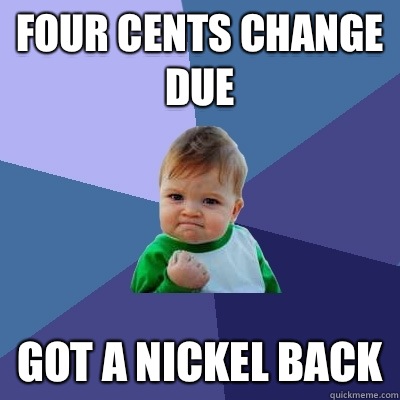 Four cents change due Got a nickel back  Success Kid