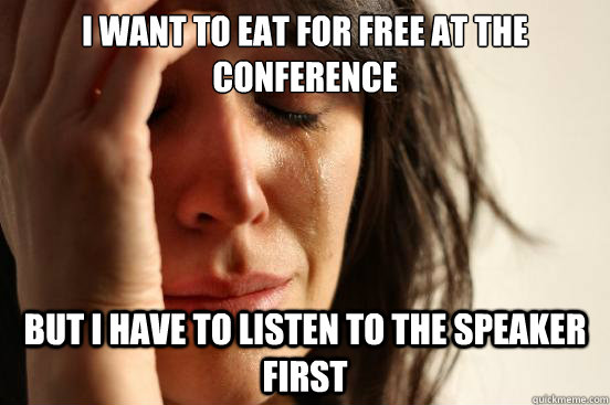 i want to eat for free at the conference but i have to listen to the speaker first  First World Problems