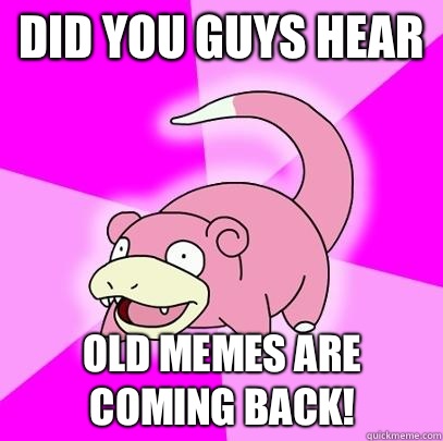 Did you guys hear Old memes are coming back!  Slowpoke