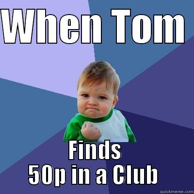 WHEN TOM  FINDS 50P IN A CLUB  Success Kid