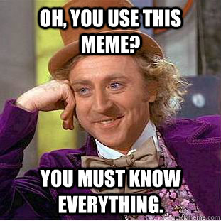 Oh, you use this meme? You must know everything.  Creepy Wonka