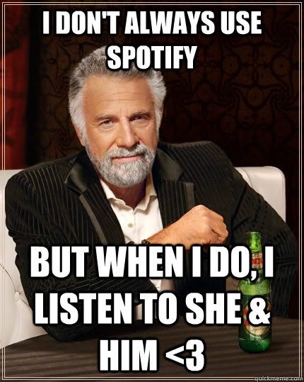 I don't always use Spotify but when I do, I listen to She & Him <3  The Most Interesting Man In The World