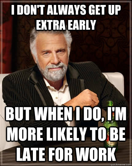 I don't always get up extra early but when I do, i'm more likely to be late for work  The Most Interesting Man In The World