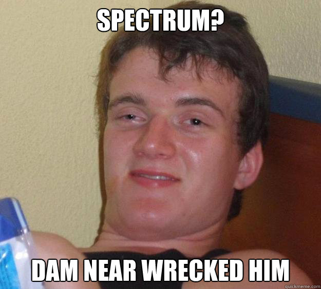 Spectrum? Dam near wrecked him  10 Guy