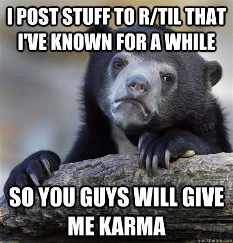 I post stuff to r/TIL that I've known for a while So you guys will give me karma  Confession Bear
